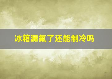 冰箱漏氟了还能制冷吗