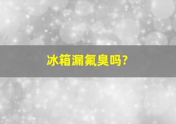 冰箱漏氟臭吗?