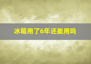 冰箱用了6年还能用吗