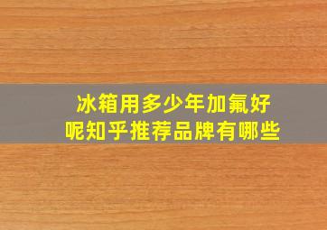 冰箱用多少年加氟好呢知乎推荐品牌有哪些