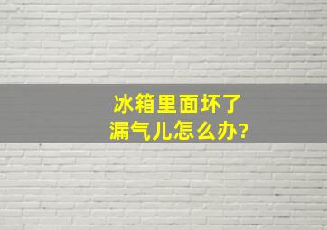 冰箱里面坏了漏气儿怎么办?