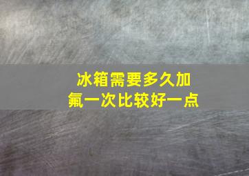 冰箱需要多久加氟一次比较好一点