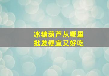 冰糖葫芦从哪里批发便宜又好吃