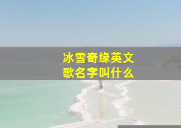 冰雪奇缘英文歌名字叫什么