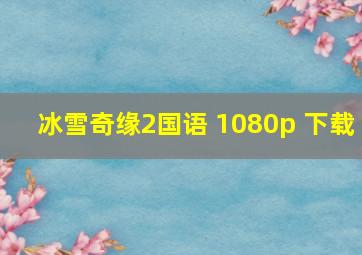 冰雪奇缘2国语 1080p 下载