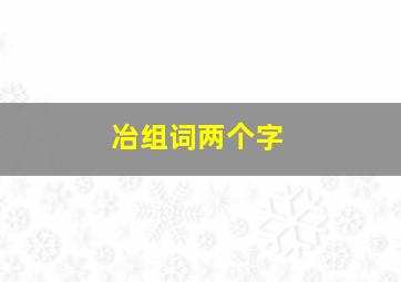 冶组词两个字