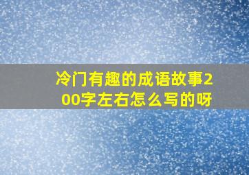 冷门有趣的成语故事200字左右怎么写的呀