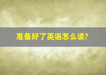 准备好了英语怎么读?