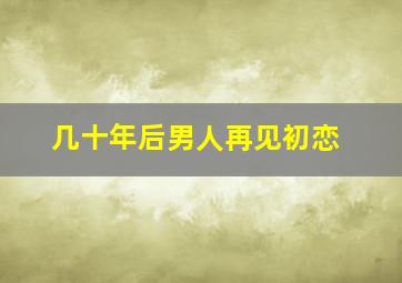 几十年后男人再见初恋