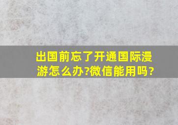 出国前忘了开通国际漫游怎么办?微信能用吗?