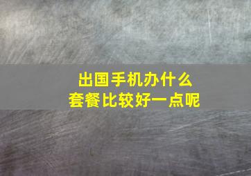 出国手机办什么套餐比较好一点呢