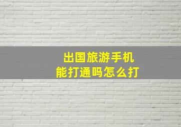 出国旅游手机能打通吗怎么打