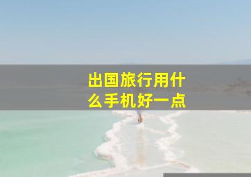 出国旅行用什么手机好一点