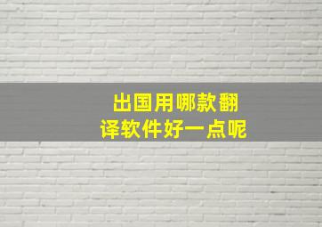 出国用哪款翻译软件好一点呢