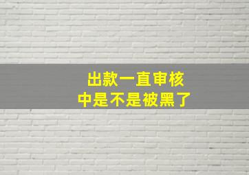 出款一直审核中是不是被黑了