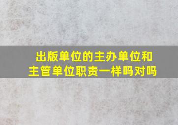 出版单位的主办单位和主管单位职责一样吗对吗