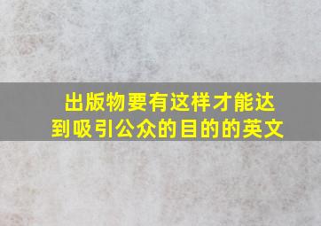 出版物要有这样才能达到吸引公众的目的的英文