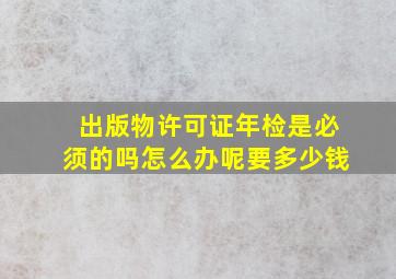 出版物许可证年检是必须的吗怎么办呢要多少钱