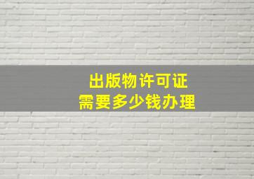 出版物许可证需要多少钱办理