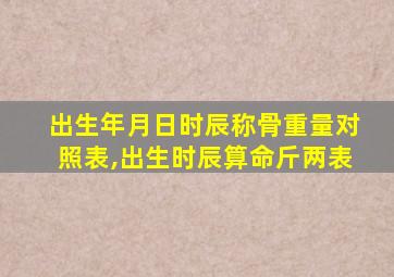 出生年月日时辰称骨重量对照表,出生时辰算命斤两表