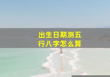 出生日期测五行八字怎么算