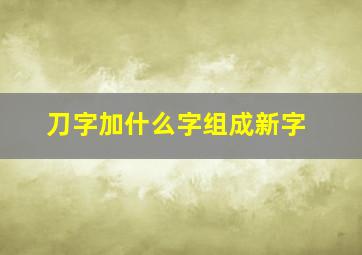 刀字加什么字组成新字