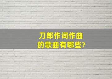 刀郎作词作曲的歌曲有哪些?