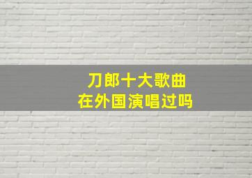 刀郎十大歌曲在外国演唱过吗