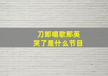 刀郎唱歌那英哭了是什么节目