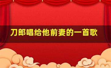 刀郎唱给他前妻的一首歌