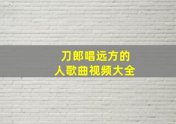 刀郎唱远方的人歌曲视频大全