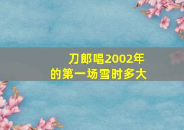 刀郎唱2002年的第一场雪时多大