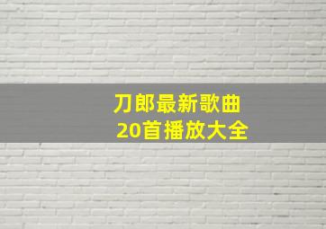 刀郎最新歌曲20首播放大全