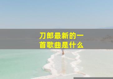 刀郎最新的一首歌曲是什么