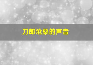 刀郎沧桑的声音