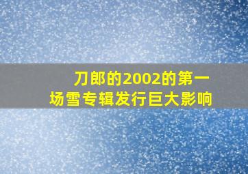 刀郎的2002的第一场雪专辑发行巨大影响