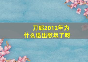 刀郎2012年为什么退出歌坛了呀