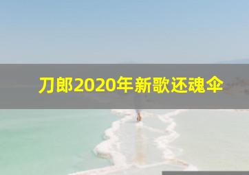 刀郎2020年新歌还魂伞