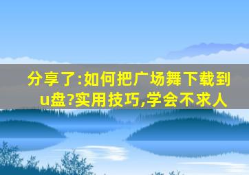 分享了:如何把广场舞下载到u盘?实用技巧,学会不求人