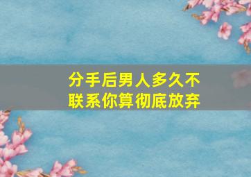 分手后男人多久不联系你算彻底放弃