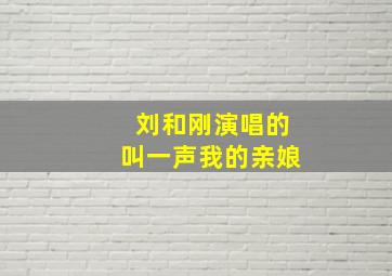 刘和刚演唱的叫一声我的亲娘