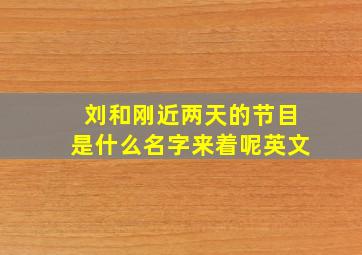 刘和刚近两天的节目是什么名字来着呢英文