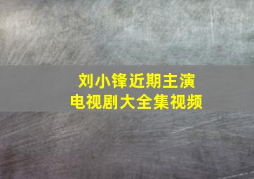 刘小锋近期主演电视剧大全集视频