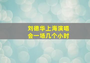 刘德华上海演唱会一场几个小时