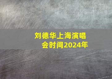 刘德华上海演唱会时间2024年