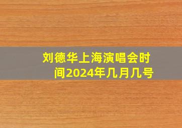 刘德华上海演唱会时间2024年几月几号