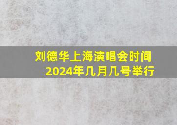 刘德华上海演唱会时间2024年几月几号举行