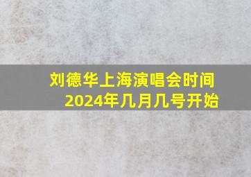 刘德华上海演唱会时间2024年几月几号开始