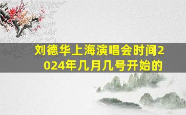 刘德华上海演唱会时间2024年几月几号开始的