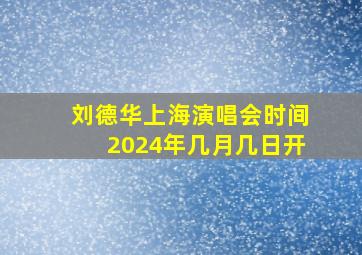 刘德华上海演唱会时间2024年几月几日开